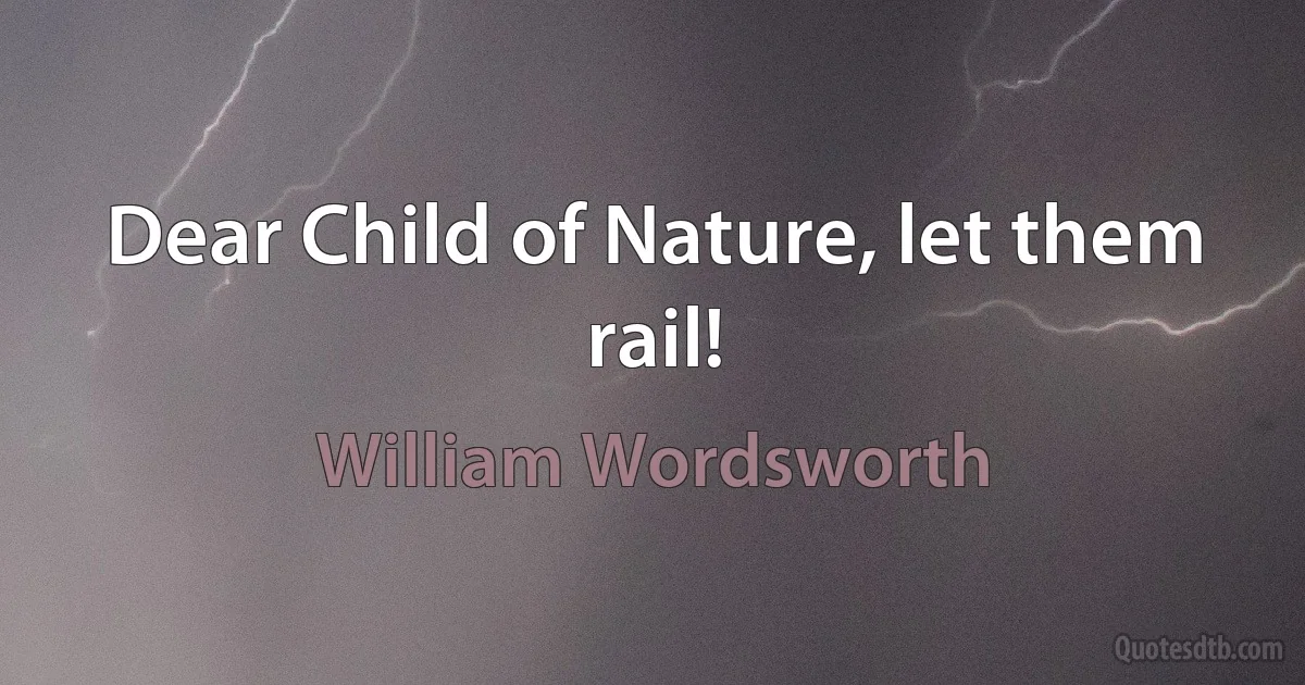 Dear Child of Nature, let them rail! (William Wordsworth)