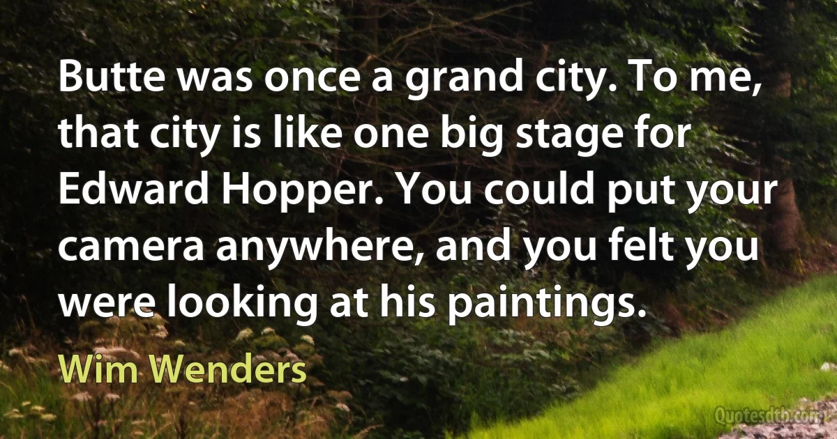 Butte was once a grand city. To me, that city is like one big stage for Edward Hopper. You could put your camera anywhere, and you felt you were looking at his paintings. (Wim Wenders)