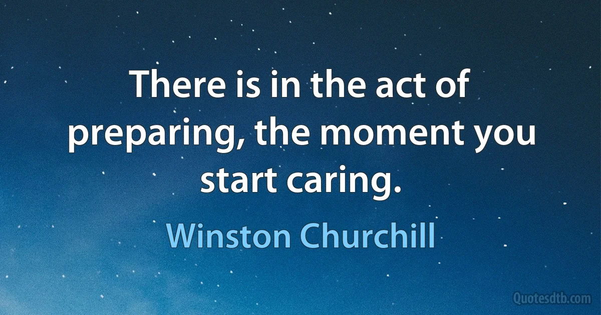 There is in the act of preparing, the moment you start caring. (Winston Churchill)