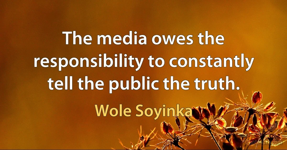 The media owes the responsibility to constantly tell the public the truth. (Wole Soyinka)