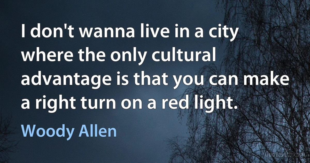 I don't wanna live in a city where the only cultural advantage is that you can make a right turn on a red light. (Woody Allen)