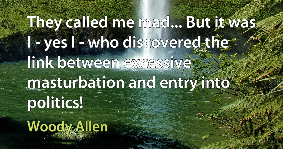 They called me mad... But it was I - yes I - who discovered the link between excessive masturbation and entry into politics! (Woody Allen)