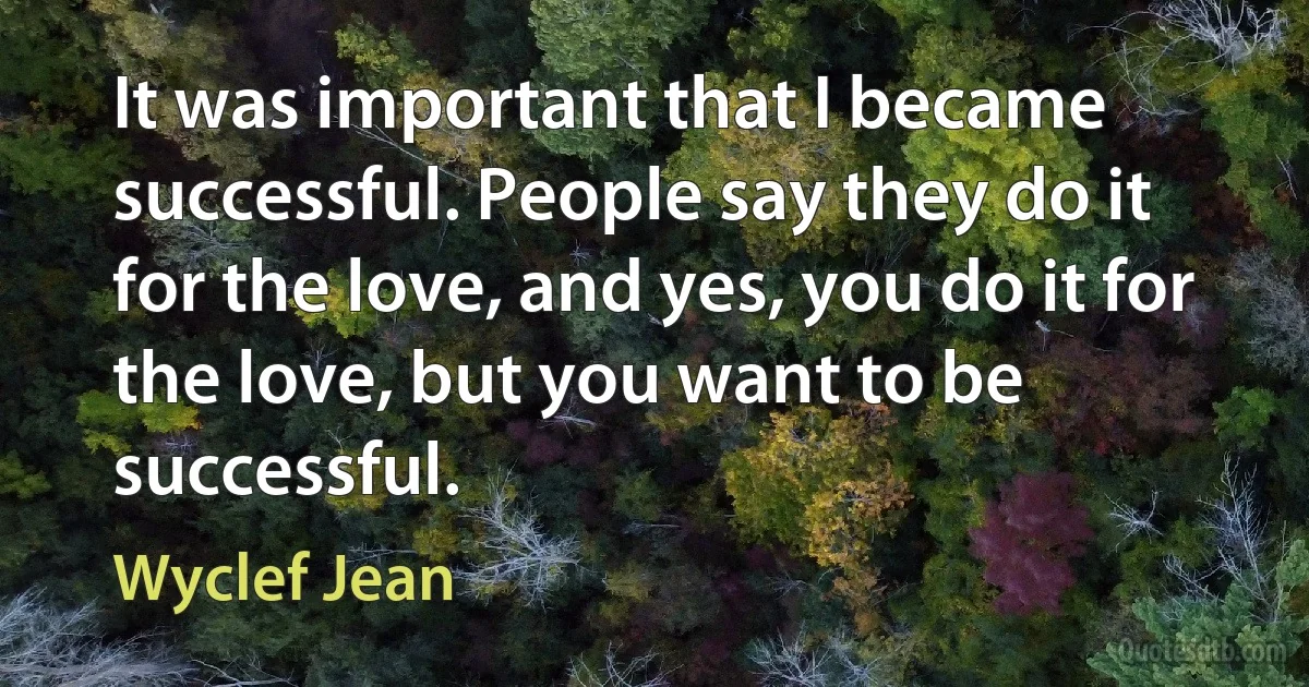 It was important that I became successful. People say they do it for the love, and yes, you do it for the love, but you want to be successful. (Wyclef Jean)