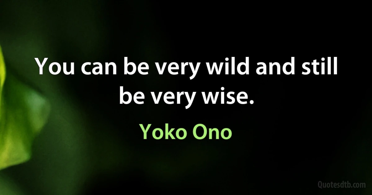 You can be very wild and still be very wise. (Yoko Ono)