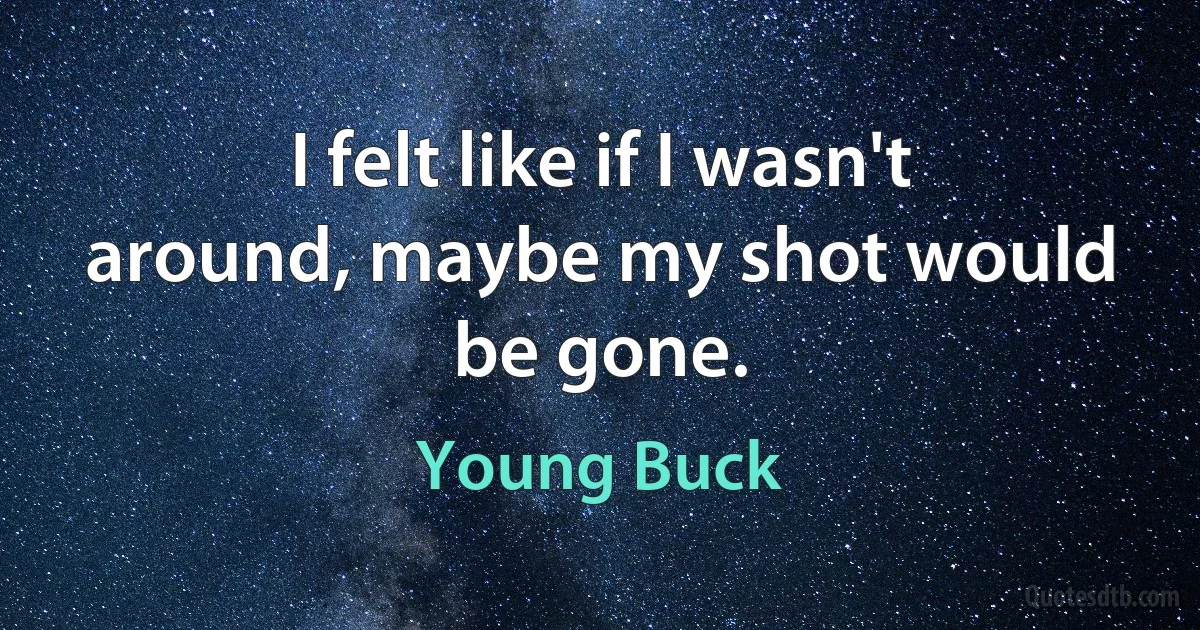 I felt like if I wasn't around, maybe my shot would be gone. (Young Buck)