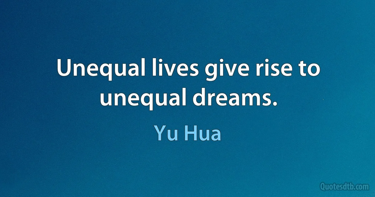 Unequal lives give rise to unequal dreams. (Yu Hua)