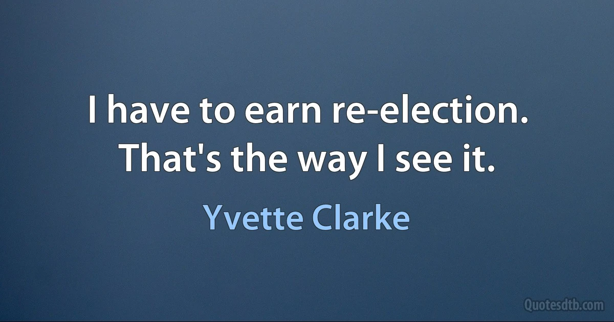 I have to earn re-election. That's the way I see it. (Yvette Clarke)