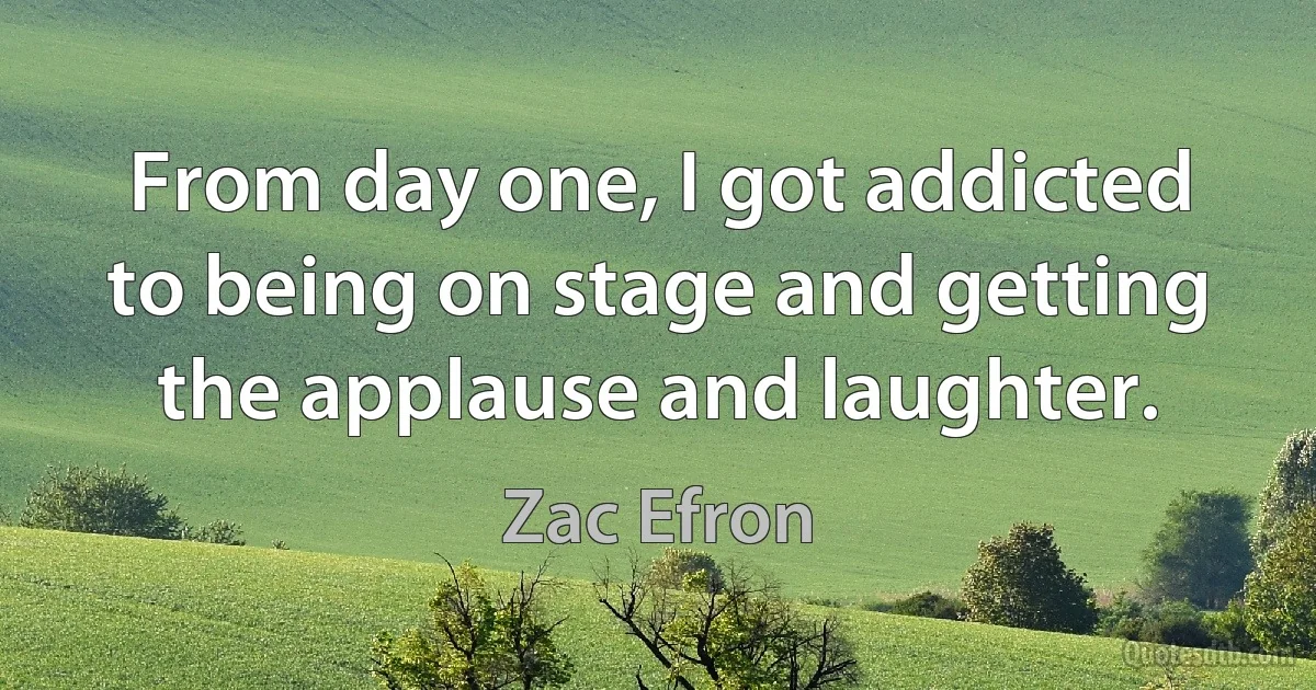 From day one, I got addicted to being on stage and getting the applause and laughter. (Zac Efron)