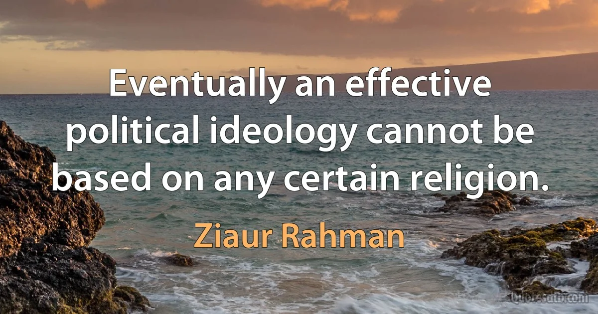 Eventually an effective political ideology cannot be based on any certain religion. (Ziaur Rahman)