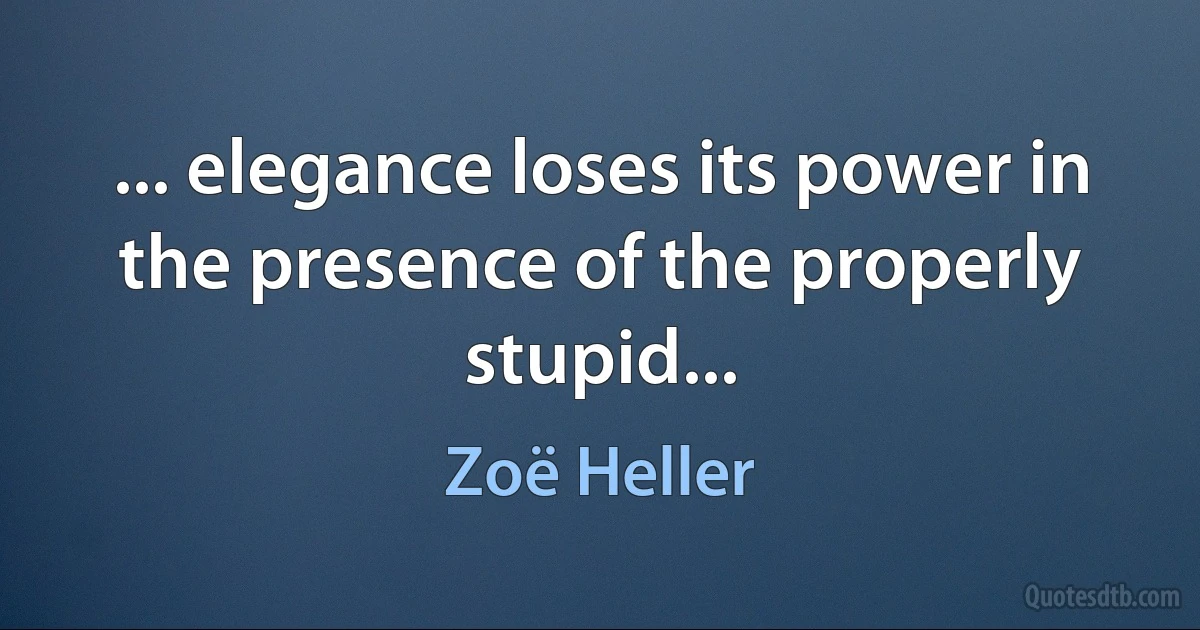 ... elegance loses its power in the presence of the properly stupid... (Zoë Heller)