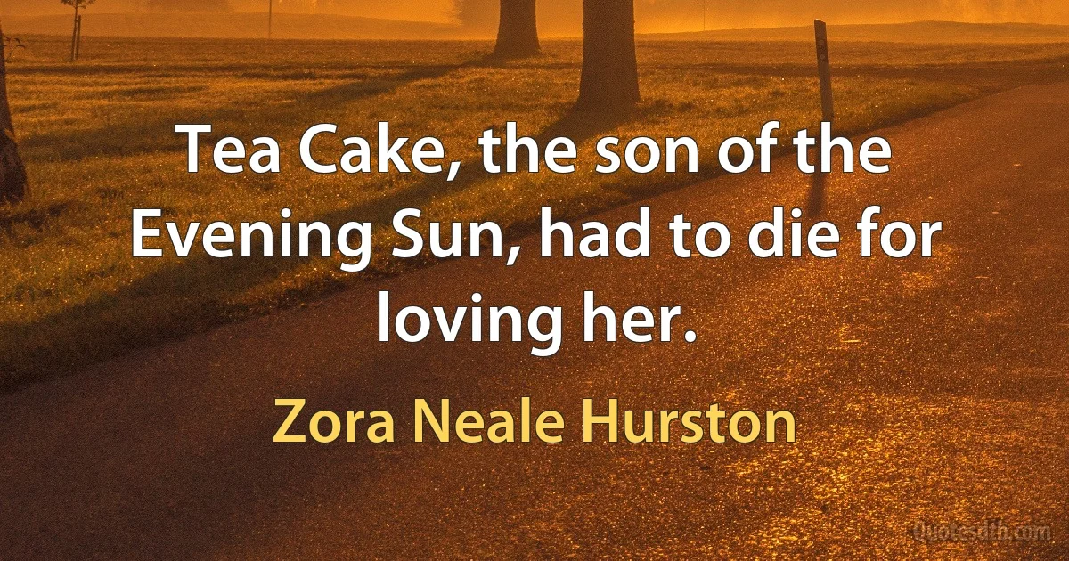 Tea Cake, the son of the Evening Sun, had to die for loving her. (Zora Neale Hurston)