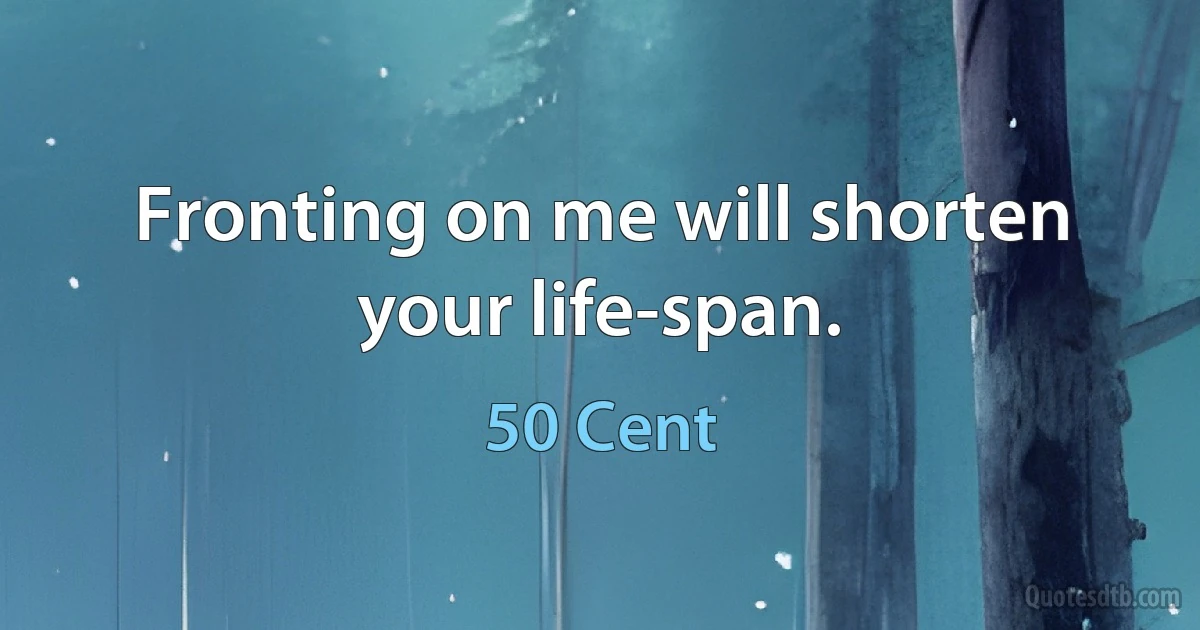 Fronting on me will shorten your life-span. (50 Cent)