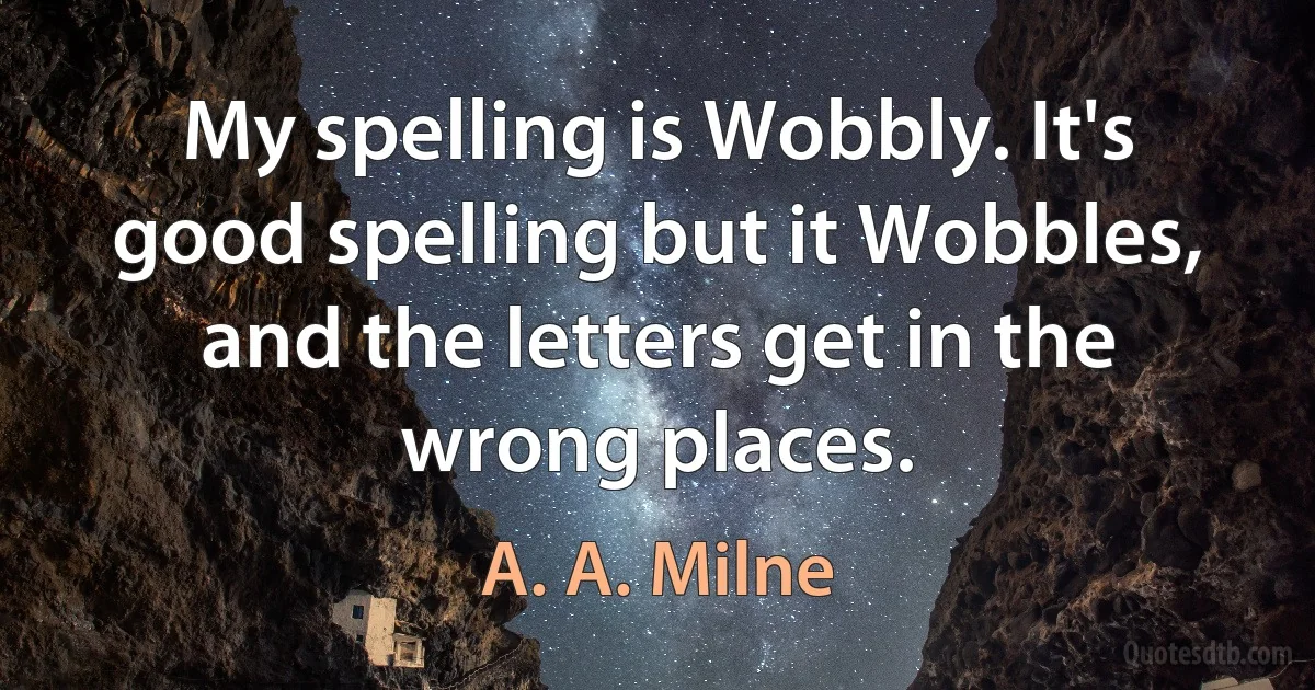 My spelling is Wobbly. It's good spelling but it Wobbles, and the letters get in the wrong places. (A. A. Milne)