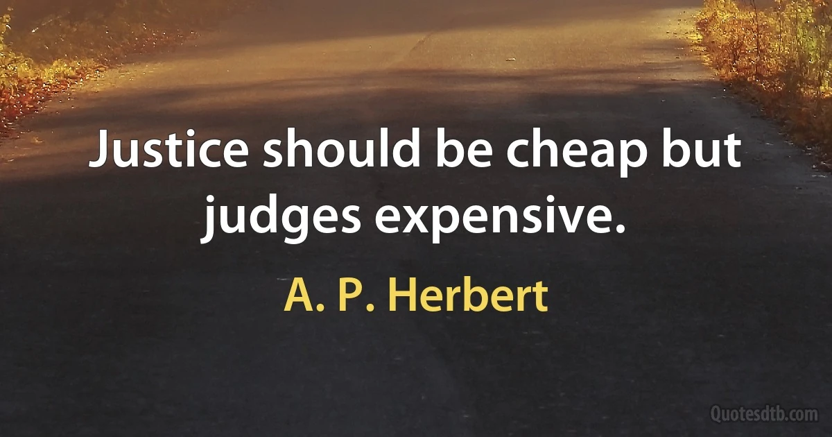 Justice should be cheap but judges expensive. (A. P. Herbert)