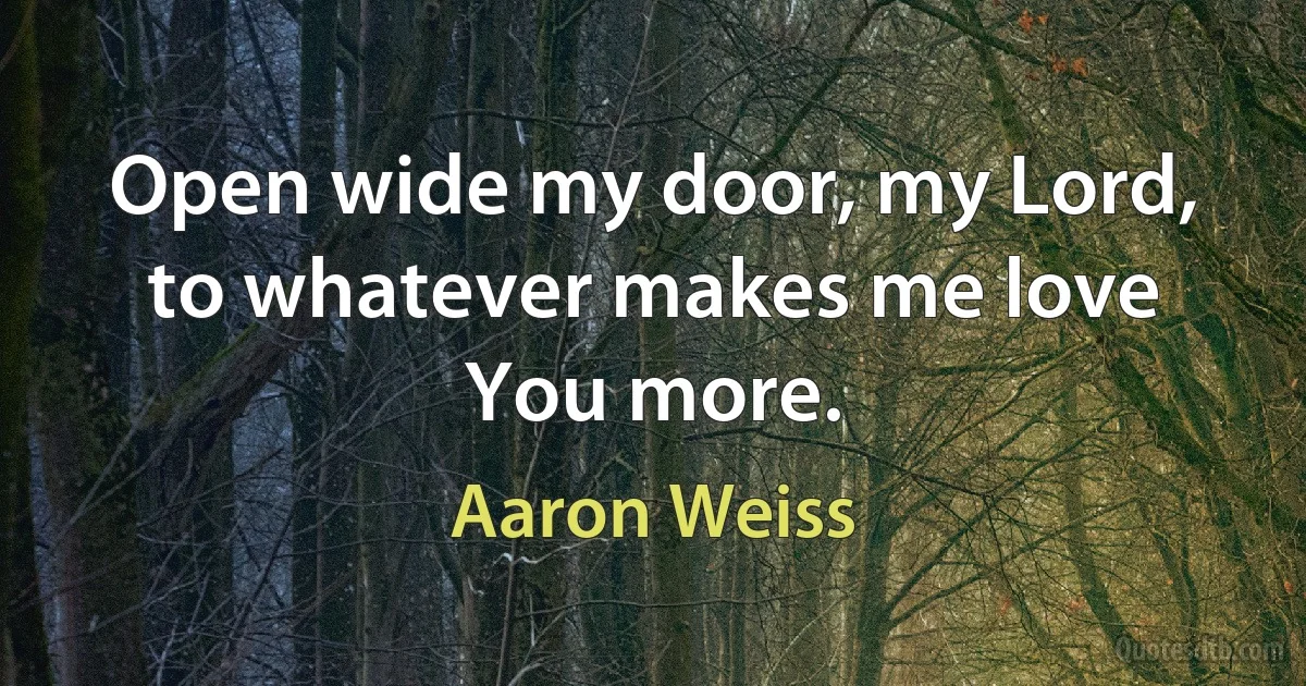 Open wide my door, my Lord, to whatever makes me love You more. (Aaron Weiss)