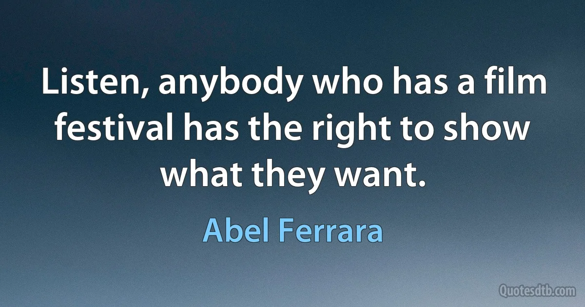 Listen, anybody who has a film festival has the right to show what they want. (Abel Ferrara)