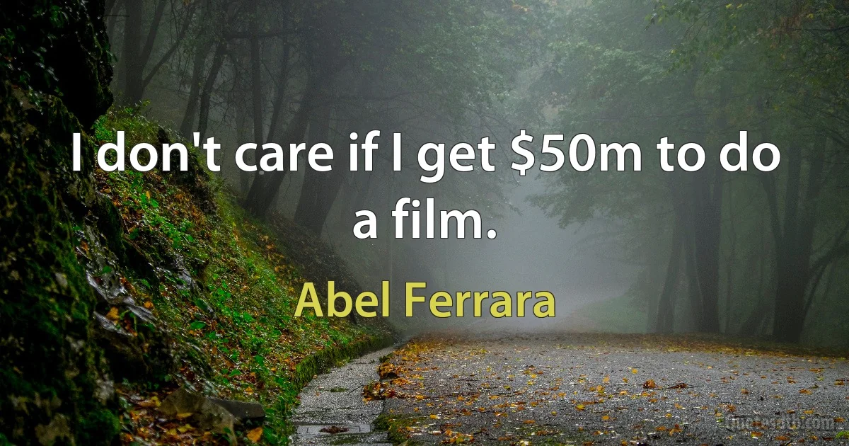 I don't care if I get $50m to do a film. (Abel Ferrara)