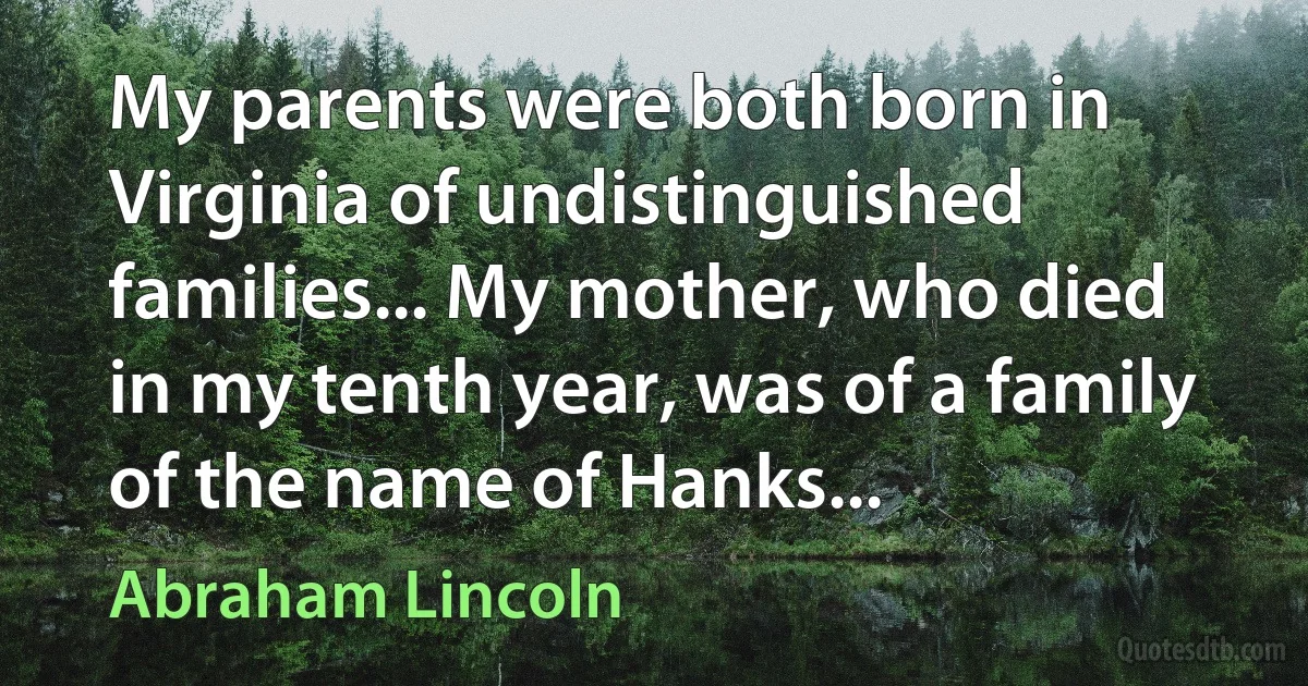 My parents were both born in Virginia of undistinguished families... My mother, who died in my tenth year, was of a family of the name of Hanks... (Abraham Lincoln)