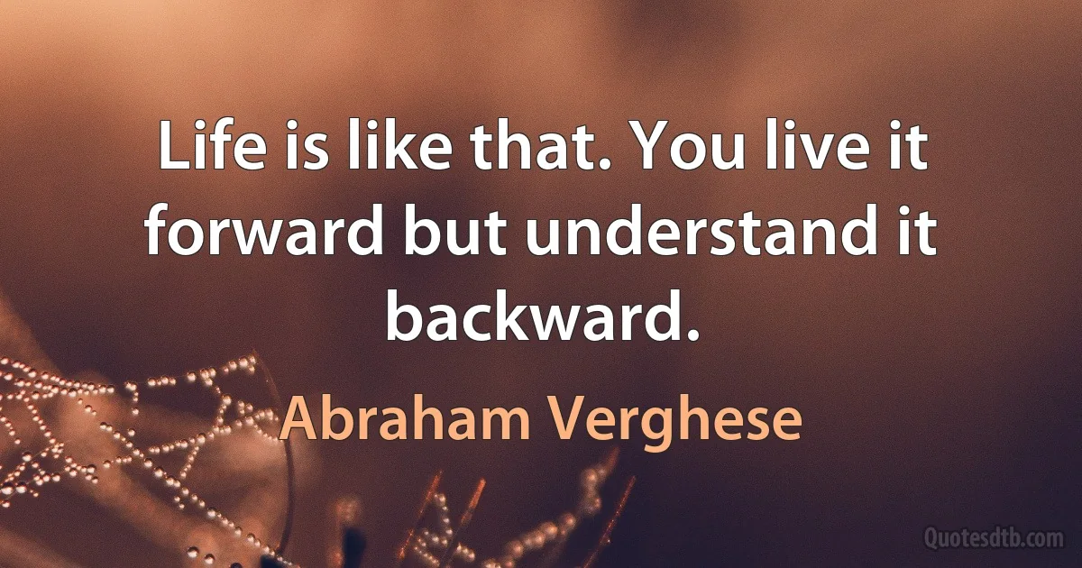 Life is like that. You live it forward but understand it backward. (Abraham Verghese)