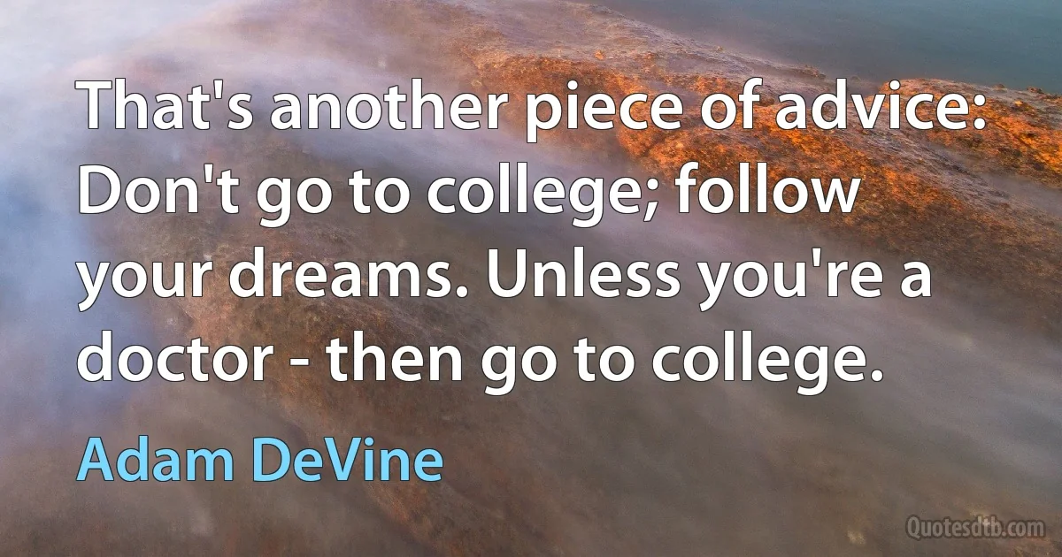 That's another piece of advice: Don't go to college; follow your dreams. Unless you're a doctor - then go to college. (Adam DeVine)