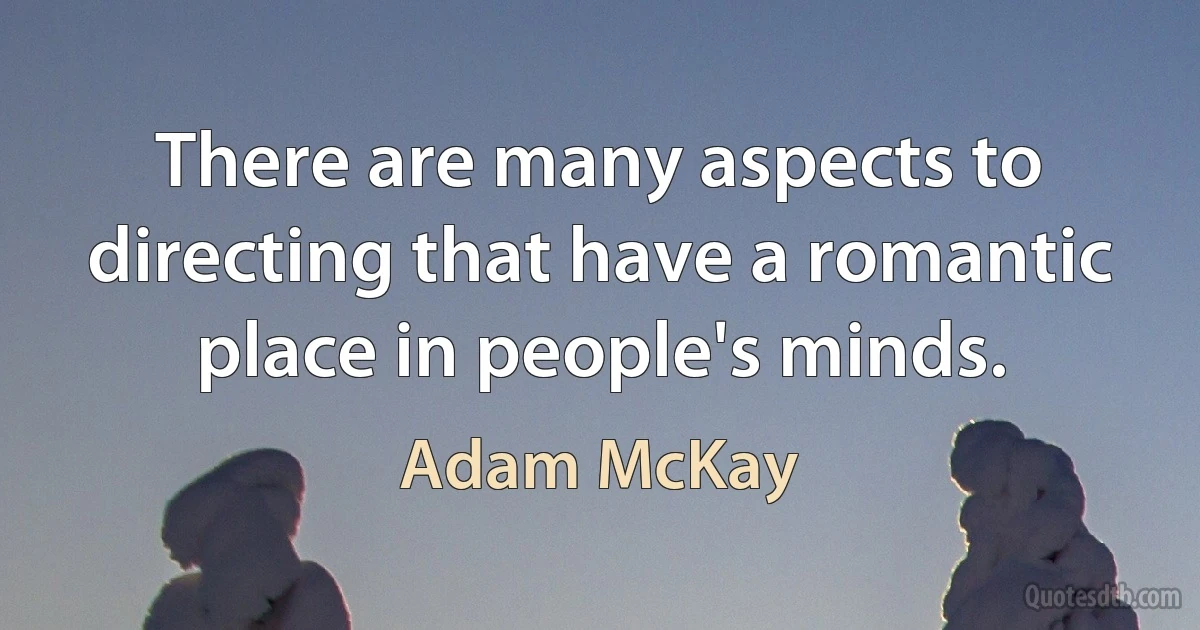 There are many aspects to directing that have a romantic place in people's minds. (Adam McKay)