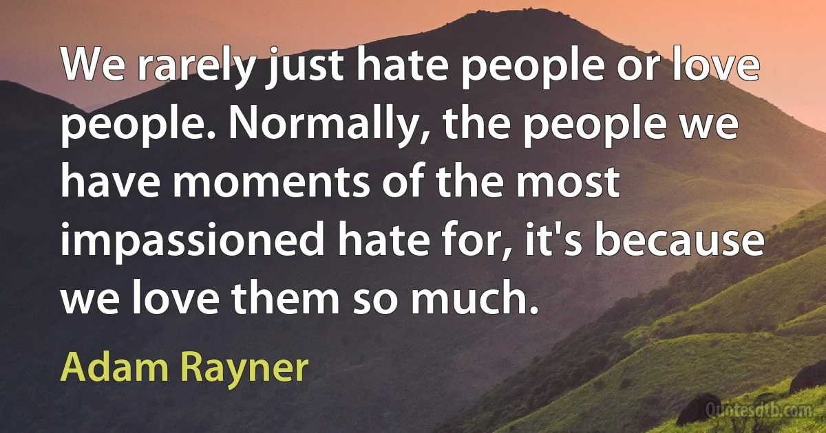 We rarely just hate people or love people. Normally, the people we have moments of the most impassioned hate for, it's because we love them so much. (Adam Rayner)