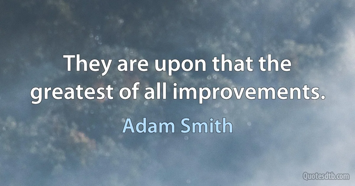 They are upon that the greatest of all improvements. (Adam Smith)