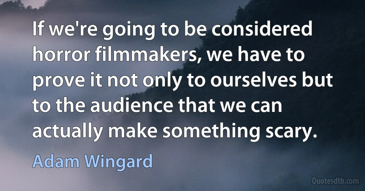 If we're going to be considered horror filmmakers, we have to prove it not only to ourselves but to the audience that we can actually make something scary. (Adam Wingard)