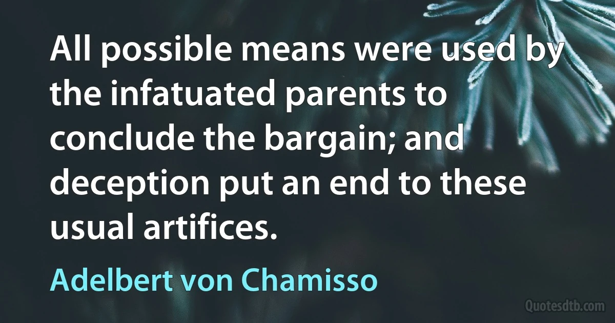 All possible means were used by the infatuated parents to conclude the bargain; and deception put an end to these usual artifices. (Adelbert von Chamisso)