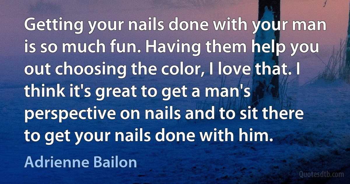 Getting your nails done with your man is so much fun. Having them help you out choosing the color, I love that. I think it's great to get a man's perspective on nails and to sit there to get your nails done with him. (Adrienne Bailon)