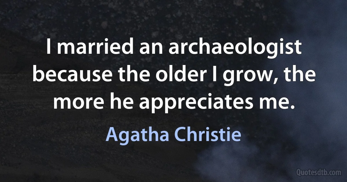 I married an archaeologist because the older I grow, the more he appreciates me. (Agatha Christie)