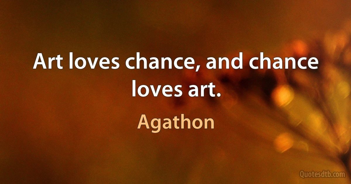 Art loves chance, and chance loves art. (Agathon)