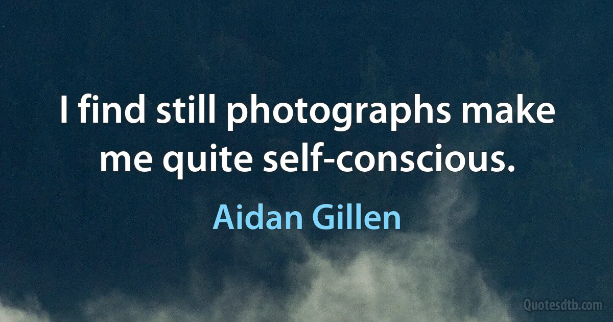 I find still photographs make me quite self-conscious. (Aidan Gillen)