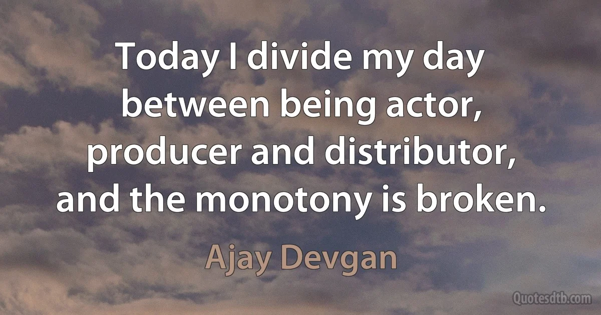 Today I divide my day between being actor, producer and distributor, and the monotony is broken. (Ajay Devgan)