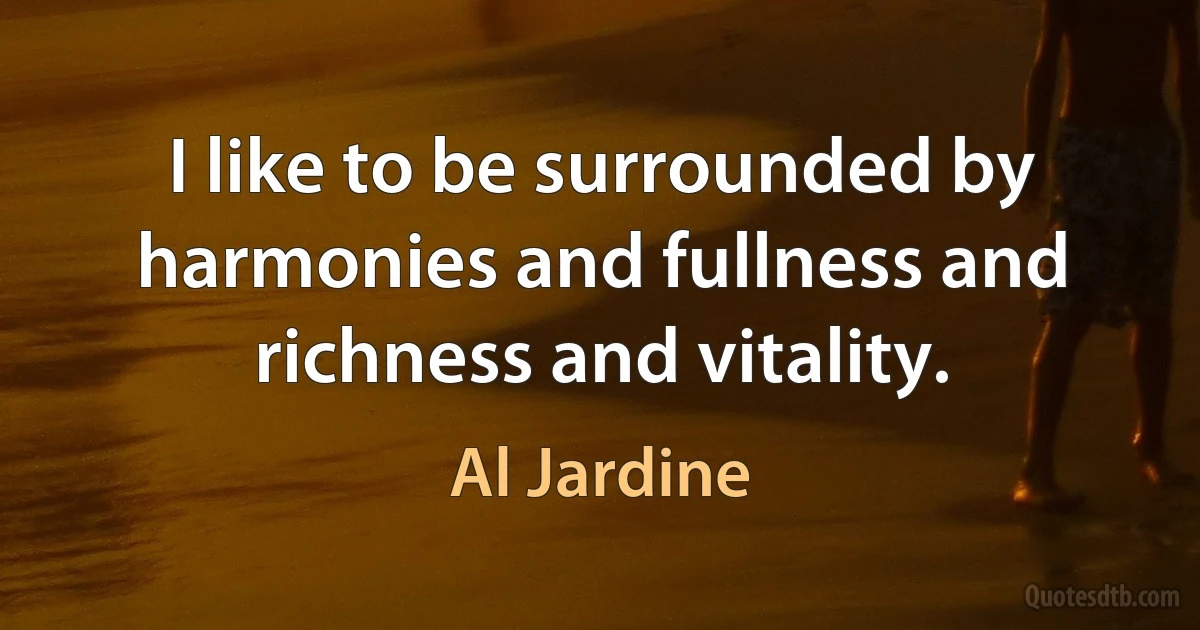 I like to be surrounded by harmonies and fullness and richness and vitality. (Al Jardine)