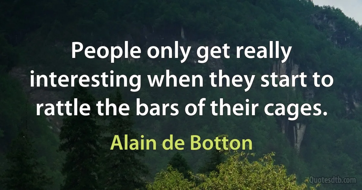 People only get really interesting when they start to rattle the bars of their cages. (Alain de Botton)