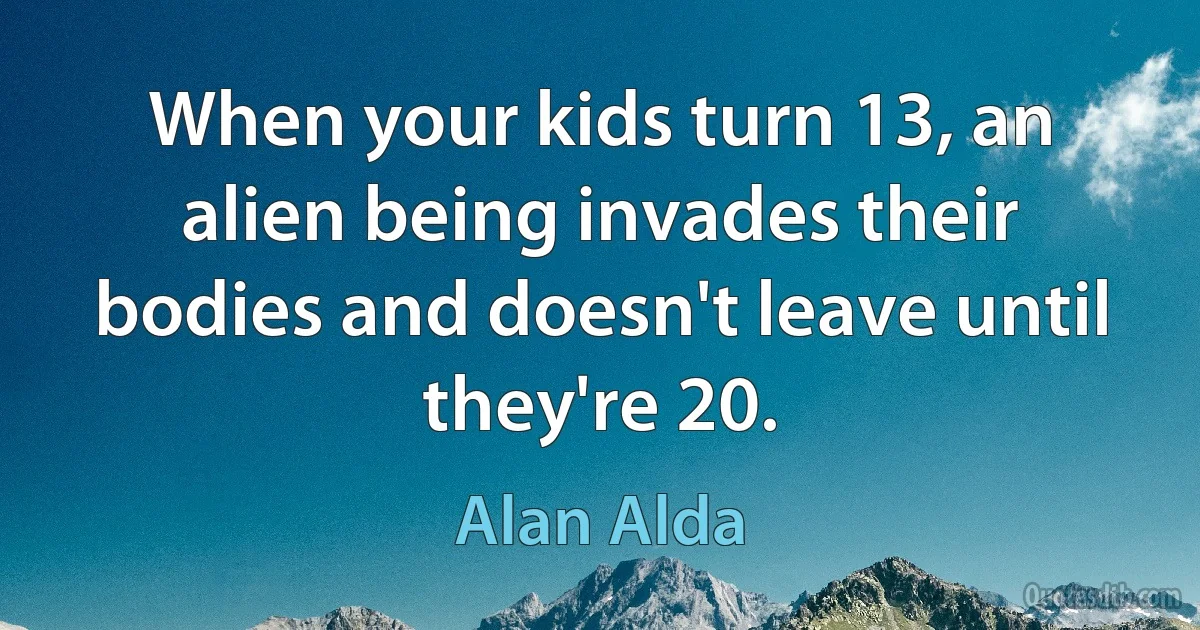 When your kids turn 13, an alien being invades their bodies and doesn't leave until they're 20. (Alan Alda)