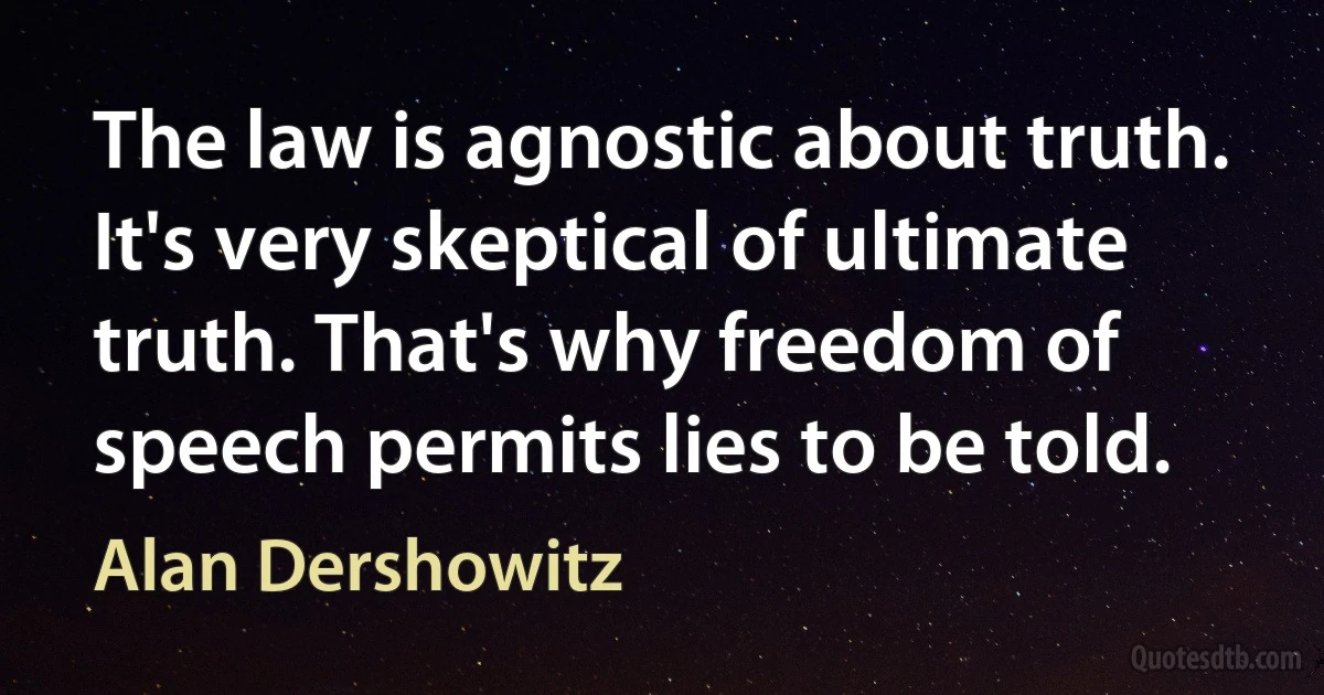 The law is agnostic about truth. It's very skeptical of ultimate truth. That's why freedom of speech permits lies to be told. (Alan Dershowitz)