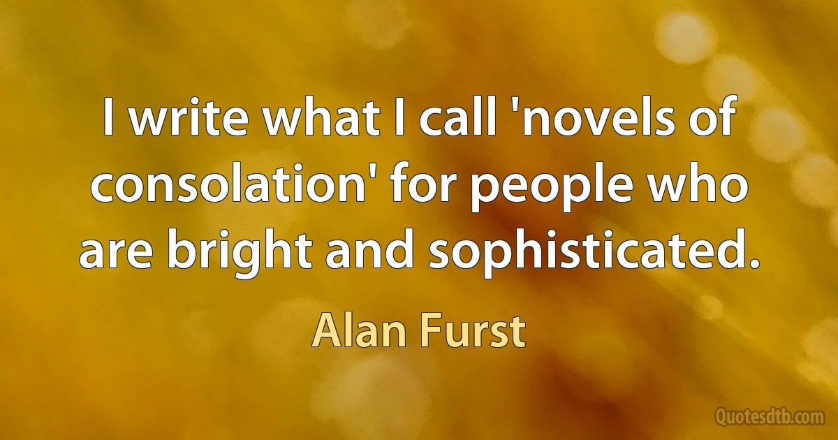 I write what I call 'novels of consolation' for people who are bright and sophisticated. (Alan Furst)