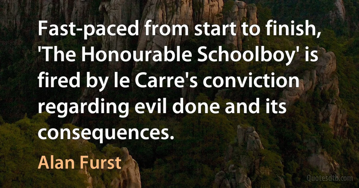 Fast-paced from start to finish, 'The Honourable Schoolboy' is fired by le Carre's conviction regarding evil done and its consequences. (Alan Furst)