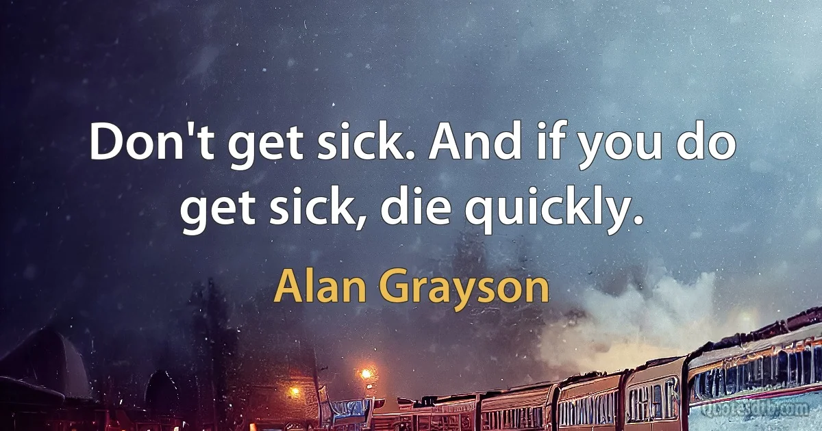 Don't get sick. And if you do get sick, die quickly. (Alan Grayson)