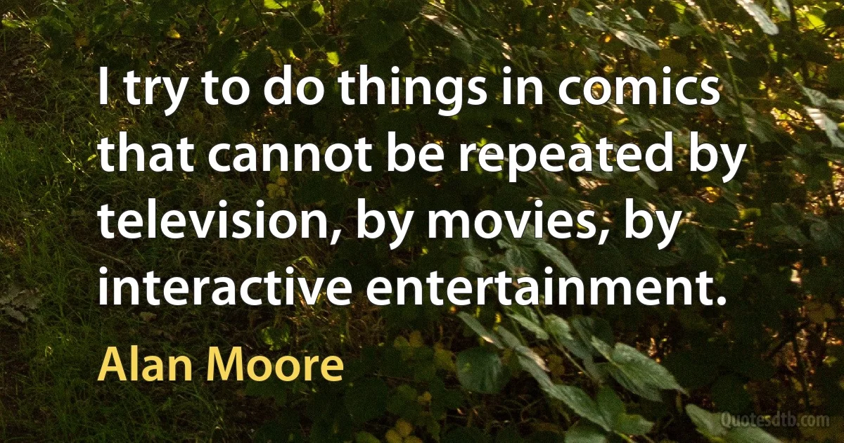 I try to do things in comics that cannot be repeated by television, by movies, by interactive entertainment. (Alan Moore)