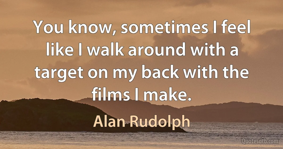 You know, sometimes I feel like I walk around with a target on my back with the films I make. (Alan Rudolph)