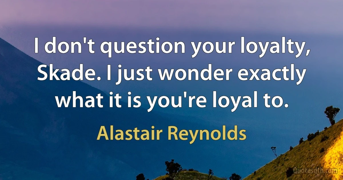 I don't question your loyalty, Skade. I just wonder exactly what it is you're loyal to. (Alastair Reynolds)