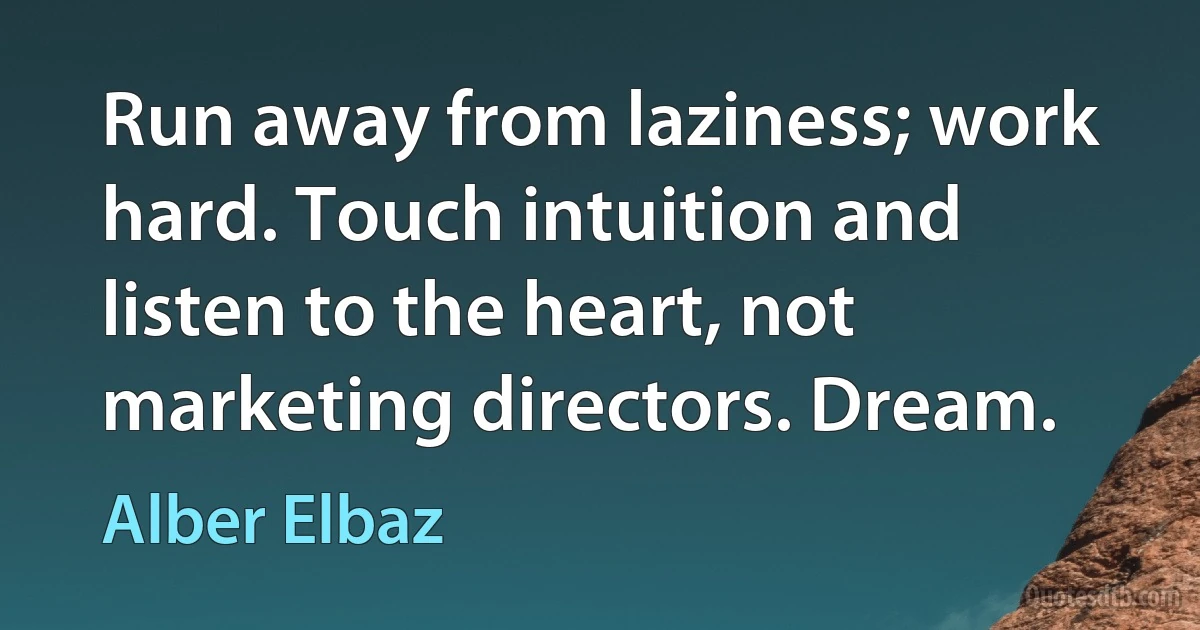 Run away from laziness; work hard. Touch intuition and listen to the heart, not marketing directors. Dream. (Alber Elbaz)