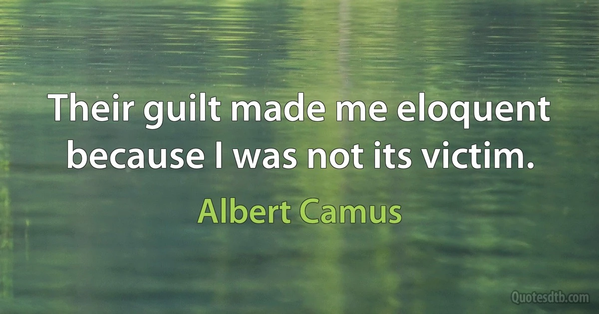 Their guilt made me eloquent because I was not its victim. (Albert Camus)