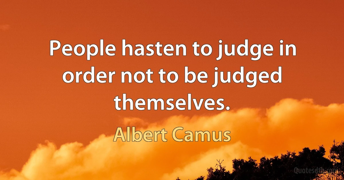 People hasten to judge in order not to be judged themselves. (Albert Camus)