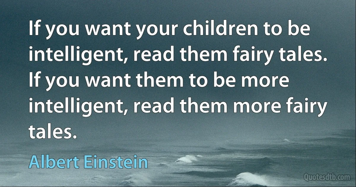 If you want your children to be intelligent, read them fairy tales. If you want them to be more intelligent, read them more fairy tales. (Albert Einstein)