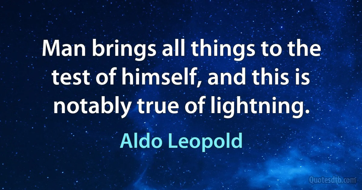 Man brings all things to the test of himself, and this is notably true of lightning. (Aldo Leopold)