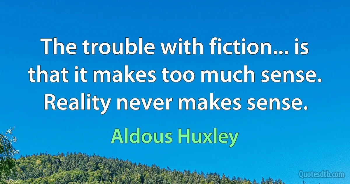 The trouble with fiction... is that it makes too much sense. Reality never makes sense. (Aldous Huxley)